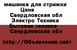 машинка для стрижки › Цена ­ 3 000 - Свердловская обл. Электро-Техника » Бытовая техника   . Свердловская обл.